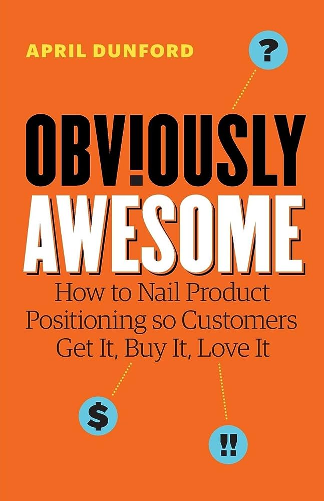 Obviously Awesome: How to Nail Product Positioning So Customers Get It, Buy It, Love It